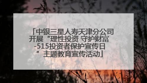 中银三星人寿天津分公司开展“理性投资 守护财富-515投资者保护宣传日”主题教育宣传活动