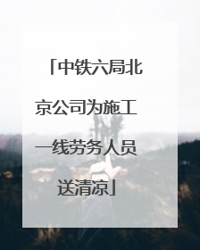 中铁六局北京公司为施工一线劳务人员送清凉