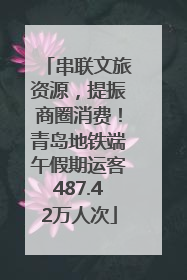 串联文旅资源，提振商圈消费！青岛地铁端午假期运客487.42万人次