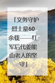义务守护烈士墓60余载——红军后代姜能山老人的坚守