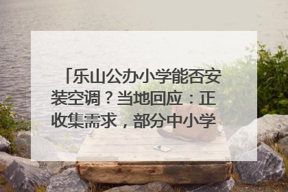 乐山公办小学能否安装空调？当地回应：正收集需求，部分中小学已启动安装｜云求助