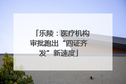 乐陵：医疗机构审批跑出“四证齐发”新速度