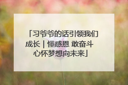 习爷爷的话引领我们成长｜懂感恩 敢奋斗 心怀梦想向未来