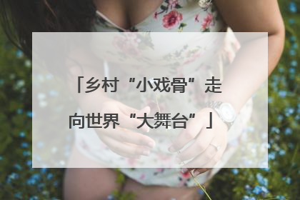 乡村“小戏骨”走向世界“大舞台”