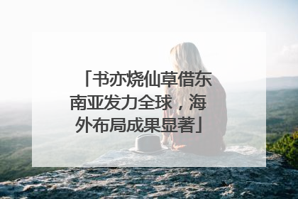 书亦烧仙草借东南亚发力全球，海外布局成果显著