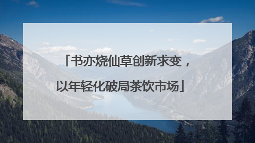 书亦烧仙草创新求变，以年轻化破局茶饮市场
