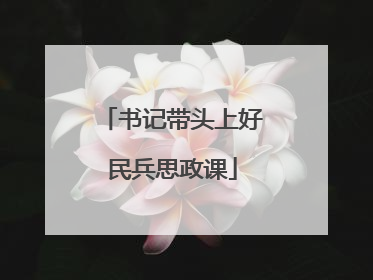 书记带头上好民兵思政课
