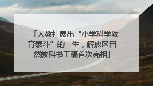 人教社展出“小学科学教育泰斗”的一生，解放区自然教科书手稿首次亮相
