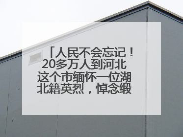 人民不会忘记！20多万人到河北这个市缅怀一位湖北籍英烈，悼念缎带挂满纪念馆