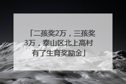 二孩奖2万，三孩奖3万，泰山区北上高村有了生育奖励金