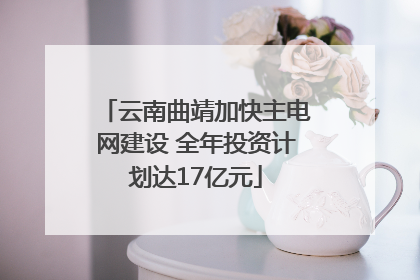 云南曲靖加快主电网建设 全年投资计划达17亿元