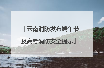 云南消防发布端午节及高考消防安全提示