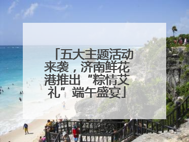 五大主题活动来袭，济南鲜花港推出“粽情艾礼”端午盛宴