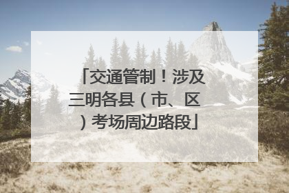 交通管制！涉及三明各县（市、区）考场周边路段