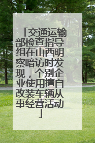 交通运输部检查指导组在山西明察暗访时发现，个别企业使用擅自改装车辆从事经营活动