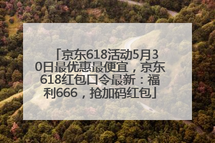 京东618活动5月30日最优惠最便宜，京东618红包口令最新：福利666，抢加码红包