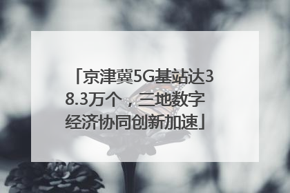 京津冀5G基站达38.3万个，三地数字经济协同创新加速
