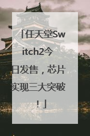 任天堂Switch2今日发售，芯片实现三大突破！