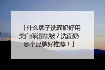 什么牌子洗面奶好用美白保湿祛皱？洗面奶哪个品牌好推荐！