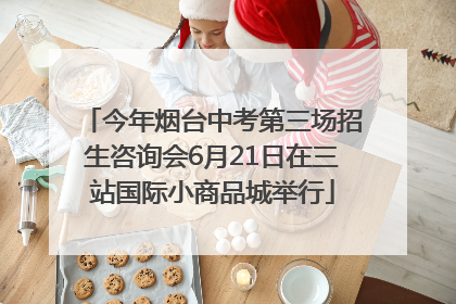 今年烟台中考第三场招生咨询会6月21日在三站国际小商品城举行