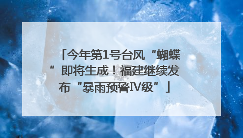 今年第1号台风“蝴蝶”即将生成！福建继续发布“暴雨预警Ⅳ级”