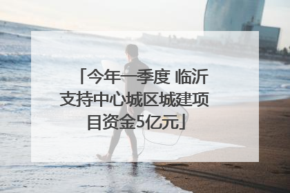 今年一季度 临沂支持中心城区城建项目资金5亿元