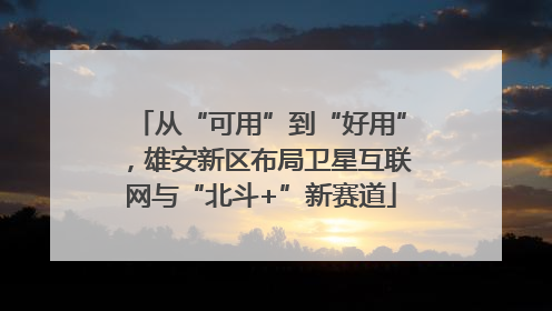 从“可用”到“好用”，雄安新区布局卫星互联网与“北斗+”新赛道