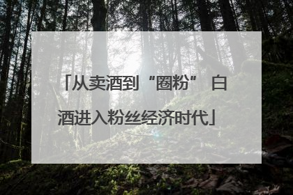从卖酒到“圈粉” 白酒进入粉丝经济时代