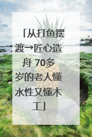 从打鱼摆渡→匠心造舟 70多岁的老人懂水性又懂木工