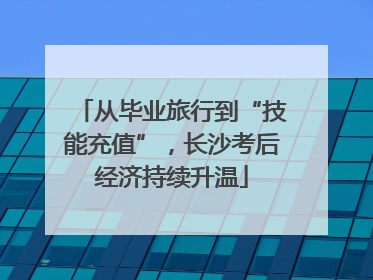 从毕业旅行到“技能充值”，长沙考后经济持续升温