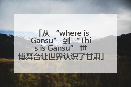 从 “where is Gansu” 到 “This is Gansu” 世博舞台让世界认识了甘肃