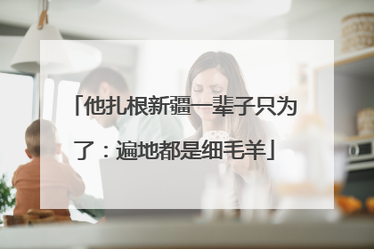他扎根新疆一辈子只为了：遍地都是细毛羊