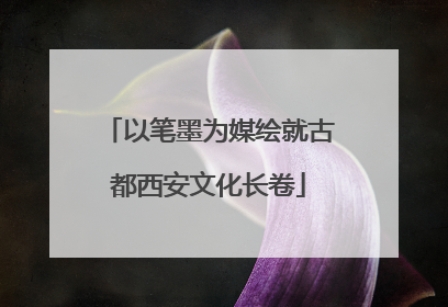 以笔墨为媒绘就古都西安文化长卷
