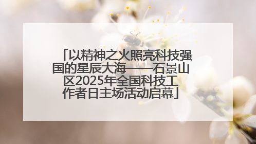 以精神之火照亮科技强国的星辰大海——石景山区2025年全国科技工作者日主场活动启幕