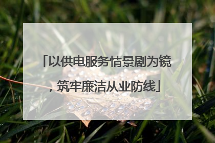 以供电服务情景剧为镜，筑牢廉洁从业防线