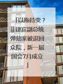 以拖待变？菲律宾副总统弹劾案被退回众院，新一届国会7月成立