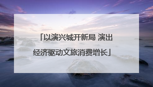 以演兴城开新局 演出经济驱动文旅消费增长
