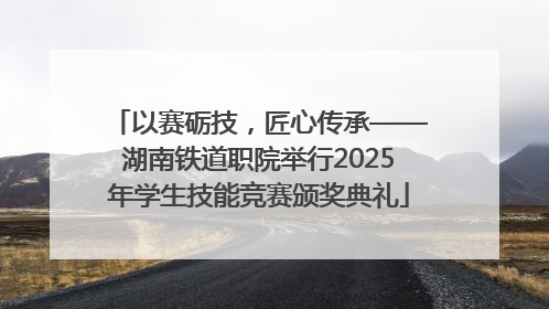 以赛砺技，匠心传承——湖南铁道职院举行2025年学生技能竞赛颁奖典礼