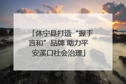 休宁县打造“握手言和”品牌 助力平安溪口社会治理