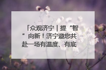众观济宁｜提“智”向新！济宁邀您共赴一场有温度、有底气的“智造”之约