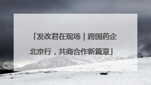 发改君在现场｜跨国药企北京行，共商合作新篇章