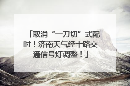 取消“一刀切”式配时！济南天气经十路交通信号灯调整！