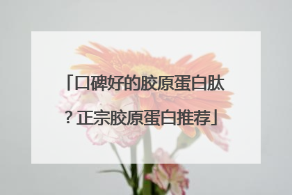 口碑好的胶原蛋白肽？正宗胶原蛋白推荐