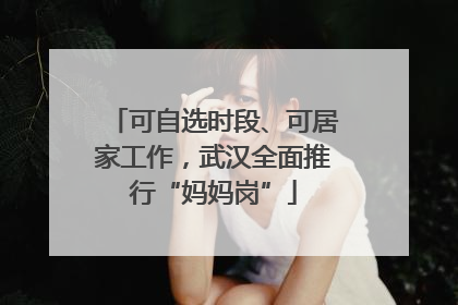 可自选时段、可居家工作，武汉全面推行“妈妈岗”
