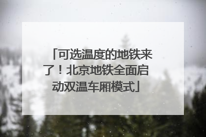 可选温度的地铁来了！北京地铁全面启动双温车厢模式