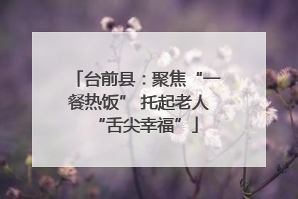 台前县：聚焦“一餐热饭” 托起老人“舌尖幸福”