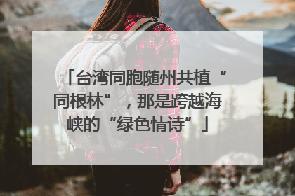 台湾同胞随州共植“同根林”，那是跨越海峡的“绿色情诗”