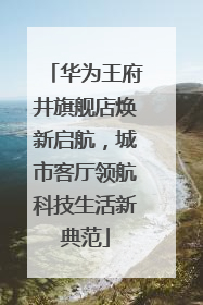 华为王府井旗舰店焕新启航，城市客厅领航科技生活新典范