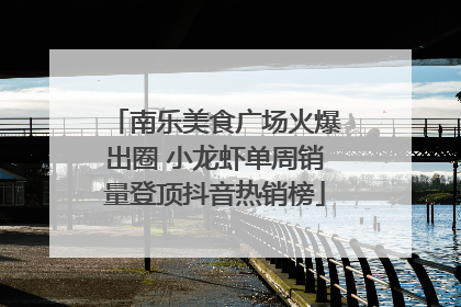 南乐美食广场火爆出圈 小龙虾单周销量登顶抖音热销榜