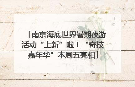 南京海底世界暑期夜游活动“上新”啦！“奇技嘉年华”本周五亮相